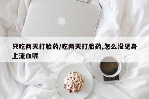 怀孕个月能用流产药吗只吃两天打胎药/吃两天打胎药,怎么没见身上流血呢