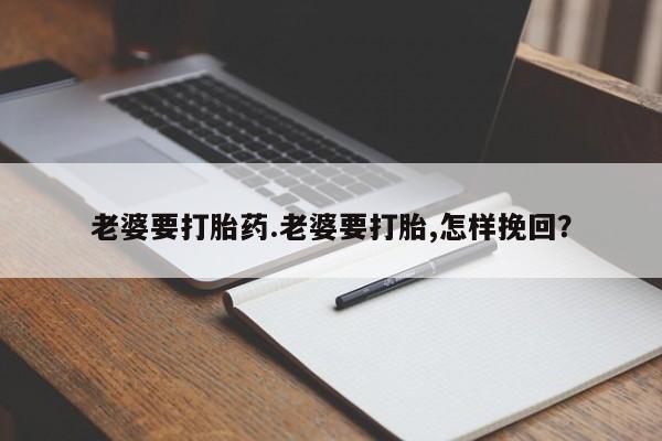 怀孕个月能用流产药吗老婆要打胎药.老婆要打胎,怎样挽回？