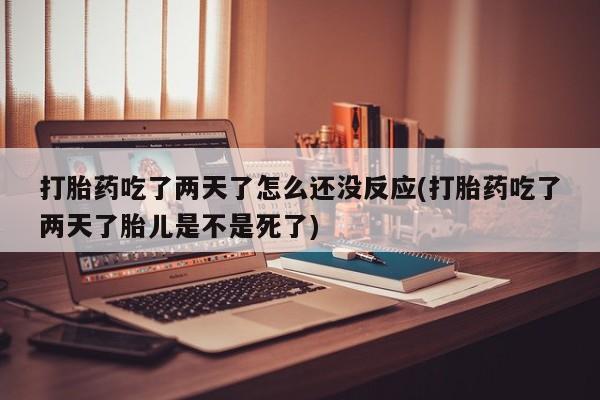 怀孕个月能用流产药吗打胎药吃了两天了怎么还没反应(打胎药吃了两天了胎儿是不是死了)
