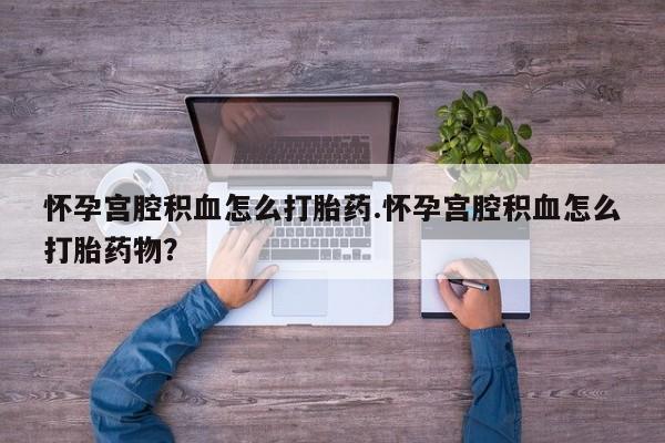 怀孕个月能用流产药吗怀孕宫腔积血怎么打胎药.怀孕宫腔积血怎么打胎药物？