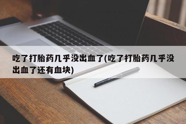 怀孕个月能用流产药吗吃了打胎药几乎没出血了(吃了打胎药几乎没出血了还有血块)
