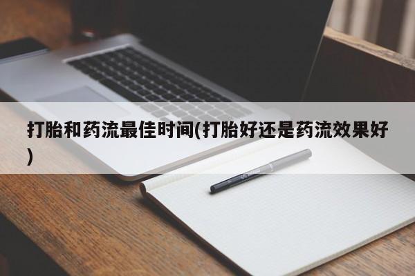 怀孕个月能用流产药吗打胎和药流最佳时间(打胎好还是药流效果好)