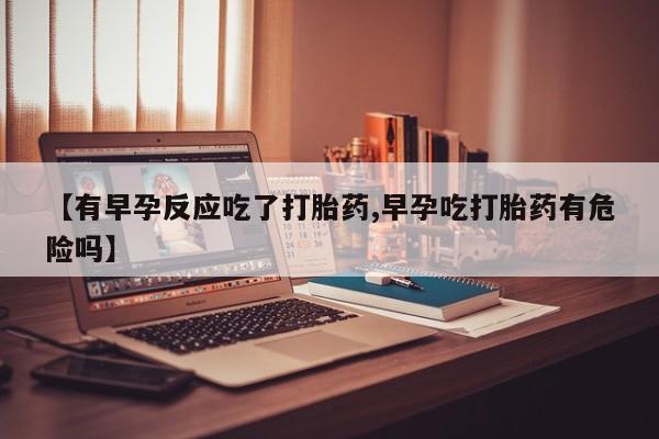 怀孕个月能用流产药吗【有早孕反应吃了打胎药,早孕吃打胎药有危险吗】