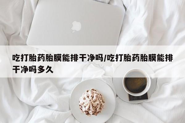 怀孕个月能用流产药吗吃打胎药胎膜能排干净吗/吃打胎药胎膜能排干净吗多久