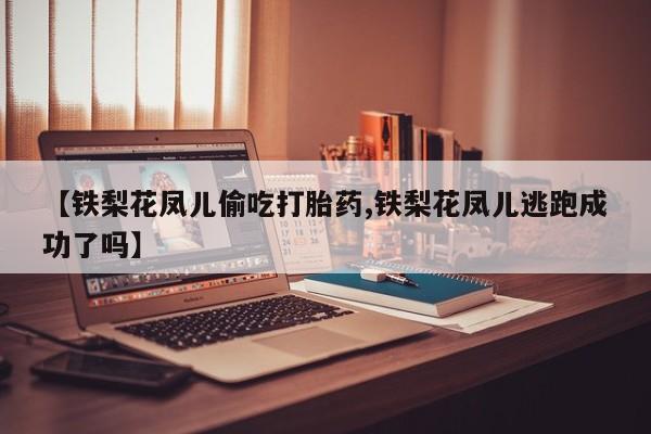 怀孕个月能用流产药吗【铁梨花凤儿偷吃打胎药,铁梨花凤儿逃跑成功了吗】