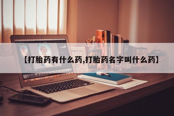怀孕个月能用流产药吗【打胎药有什么药,打胎药名字叫什么药】