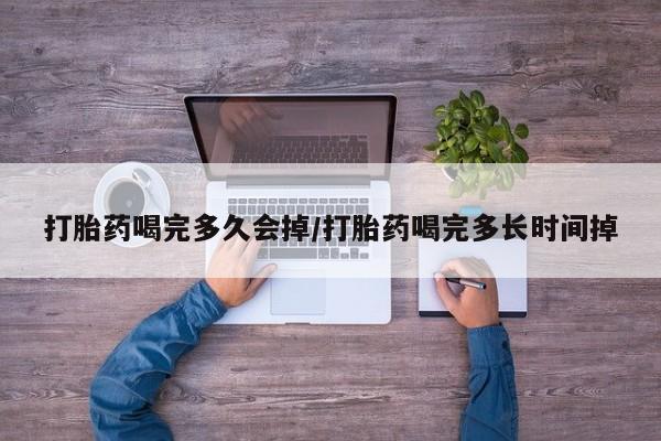 怀孕个月能用流产药吗打胎药喝完多久会掉/打胎药喝完多长时间掉