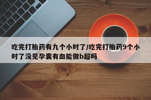 怀孕个月能用流产药吗吃完打胎药有九个小时了/吃完打胎药9个小时了没见孕囊有血能做b超吗