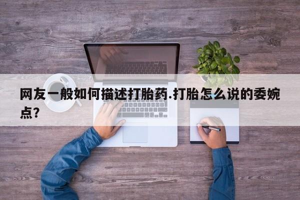 怀孕个月能用流产药吗网友一般如何描述打胎药.打胎怎么说的委婉点？
