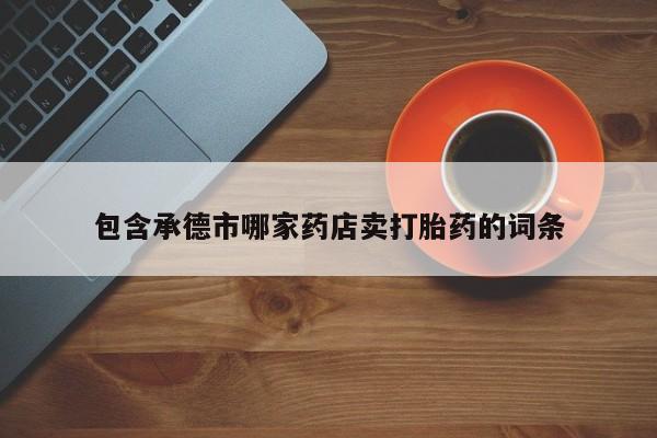 怀孕个月能用流产药吗包含承德市哪家药店卖打胎药的词条