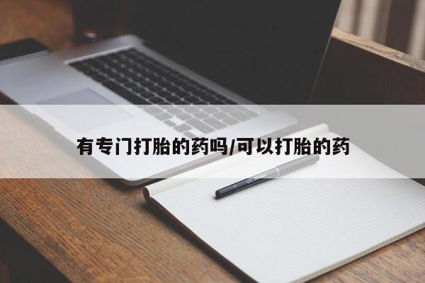 怀孕个月能用流产药吗有专门打胎的药吗/可以打胎的药