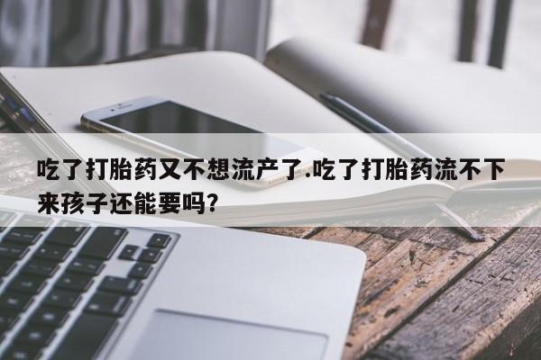 怀孕个月能用流产药吗吃了打胎药又不想流产了.吃了打胎药流不下来孩子还能要吗？