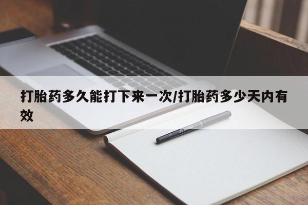 怀孕个月能用流产药吗打胎药多久能打下来一次/打胎药多少天内有效