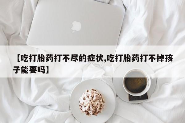怀孕个月能用流产药吗【吃打胎药打不尽的症状,吃打胎药打不掉孩子能要吗】