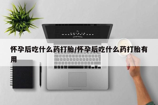 怀孕个月能用流产药吗怀孕后吃什么药打胎/怀孕后吃什么药打胎有用