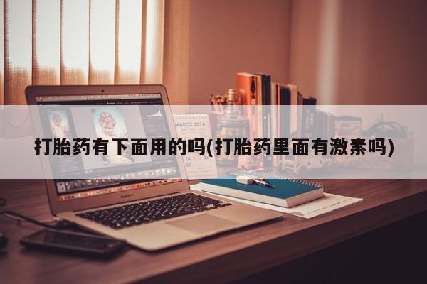 怀孕个月能用流产药吗打胎药有下面用的吗(打胎药里面有激素吗)
