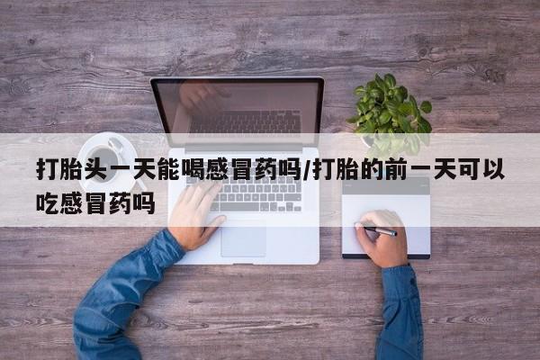 怀孕个月能用流产药吗打胎头一天能喝感冒药吗/打胎的前一天可以吃感冒药吗