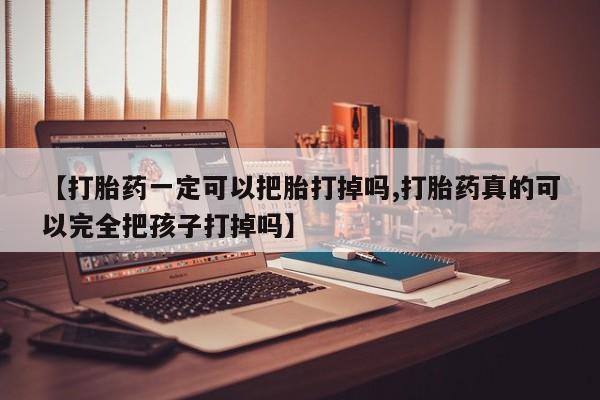 怀孕个月能用流产药吗【打胎药一定可以把胎打掉吗,打胎药真的可以完全把孩子打掉吗】