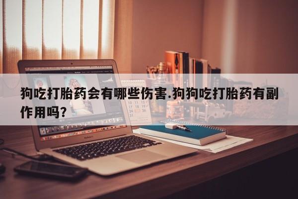 怀孕个月能用流产药吗狗吃打胎药会有哪些伤害.狗狗吃打胎药有副作用吗？