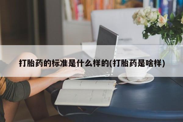 怀孕个月能用流产药吗打胎药的标准是什么样的(打胎药是啥样)