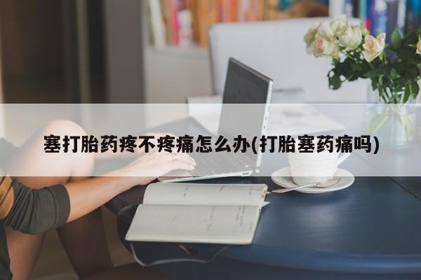 怀孕个月能用流产药吗塞打胎药疼不疼痛怎么办(打胎塞药痛吗)