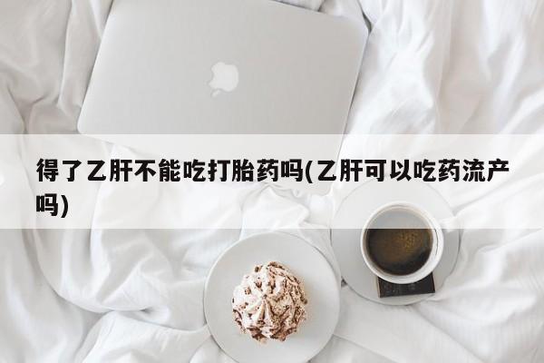 怀孕个月能用流产药吗得了乙肝不能吃打胎药吗(乙肝可以吃药流产吗)