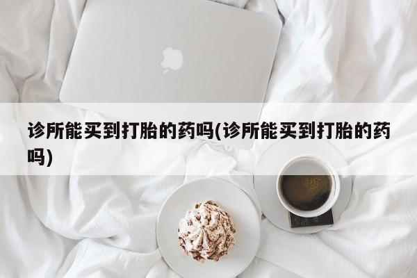 怀孕个月能用流产药吗诊所能买到打胎的药吗(诊所能买到打胎的药吗)
