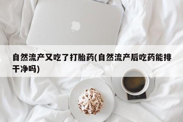 怀孕个月能用流产药吗自然流产又吃了打胎药(自然流产后吃药能排干净吗)