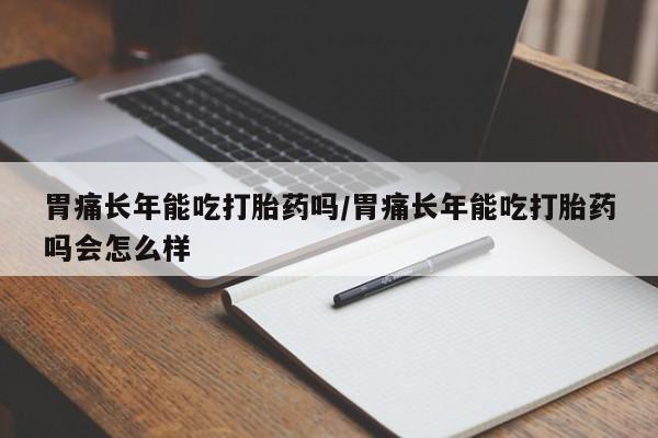 怀孕个月能用流产药吗胃痛长年能吃打胎药吗/胃痛长年能吃打胎药吗会怎么样