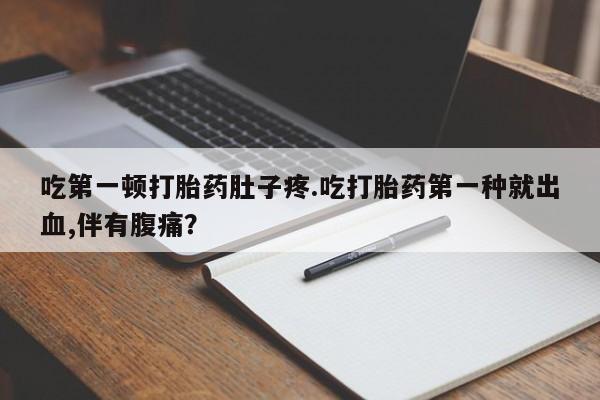 怀孕个月能用流产药吗吃第一顿打胎药肚子疼.吃打胎药第一种就出血,伴有腹痛？