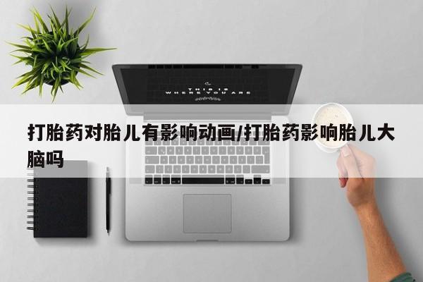 怀孕个月能用流产药吗打胎药对胎儿有影响动画/打胎药影响胎儿大脑吗