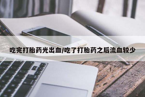 怀孕个月能用流产药吗吃完打胎药光出血/吃了打胎药之后流血较少