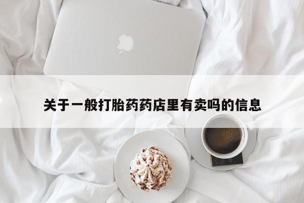 怀孕个月能用流产药吗关于一般打胎药药店里有卖吗的信息