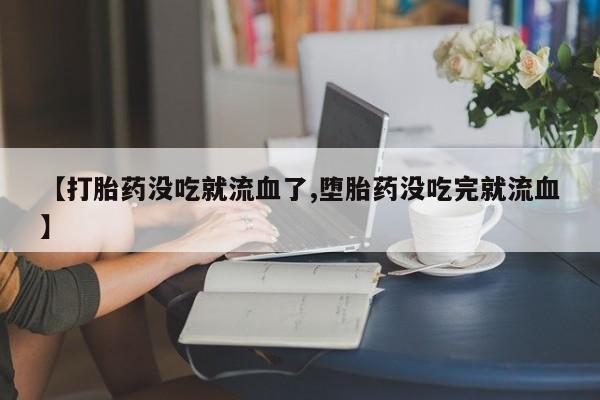 怀孕个月能用流产药吗【打胎药没吃就流血了,堕胎药没吃完就流血】