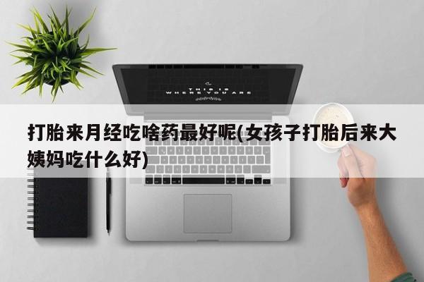怀孕个月能用流产药吗打胎来月经吃啥药最好呢(女孩子打胎后来大姨妈吃什么好)