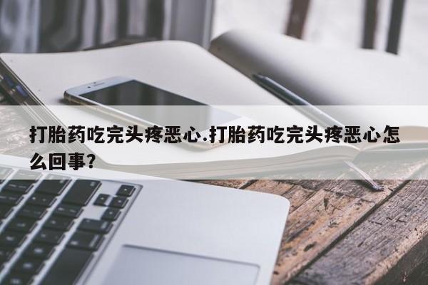 怀孕个月能用流产药吗打胎药吃完头疼恶心.打胎药吃完头疼恶心怎么回事？