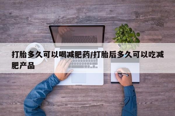怀孕个月能用流产药吗打胎多久可以喝减肥药/打胎后多久可以吃减肥产品