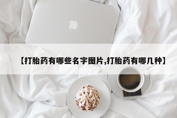 怀孕个月能用流产药吗【打胎药有哪些名字图片,打胎药有哪几种】