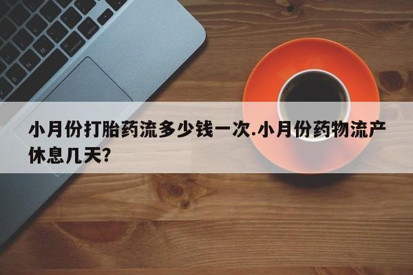 怀孕个月能用流产药吗小月份打胎药流多少钱一次.小月份药物流产休息几天？