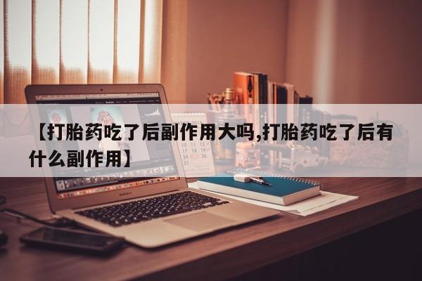 怀孕个月能用流产药吗【打胎药吃了后副作用大吗,打胎药吃了后有什么副作用】