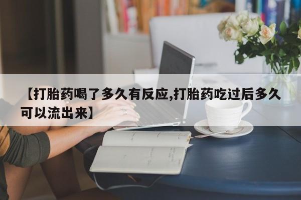 怀孕个月能用流产药吗【打胎药喝了多久有反应,打胎药吃过后多久可以流出来】