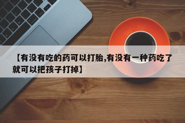 怀孕个月能用流产药吗【有没有吃的药可以打胎,有没有一种药吃了就可以把孩子打掉】