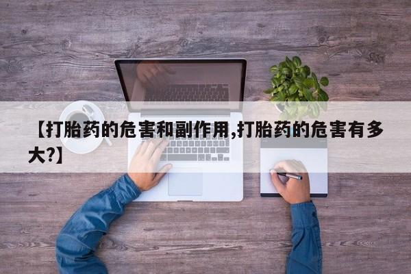 怀孕个月能用流产药吗【打胎药的危害和副作用,打胎药的危害有多大?】
