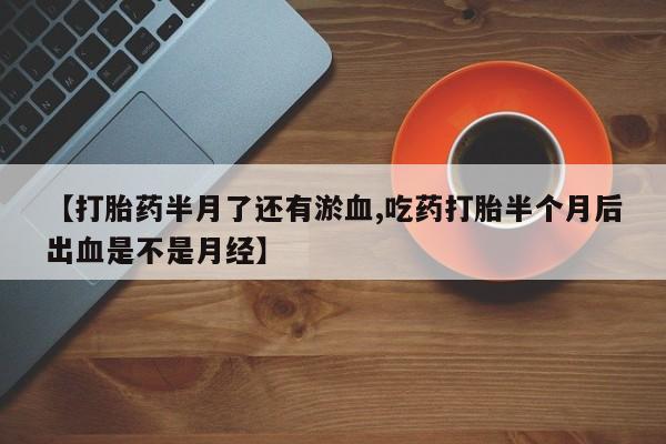 怀孕个月能用流产药吗【打胎药半月了还有淤血,吃药打胎半个月后出血是不是月经】