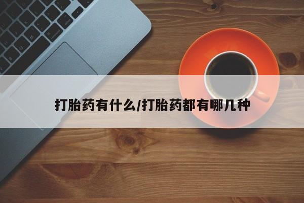 怀孕个月能用流产药吗打胎药有什么/打胎药都有哪几种