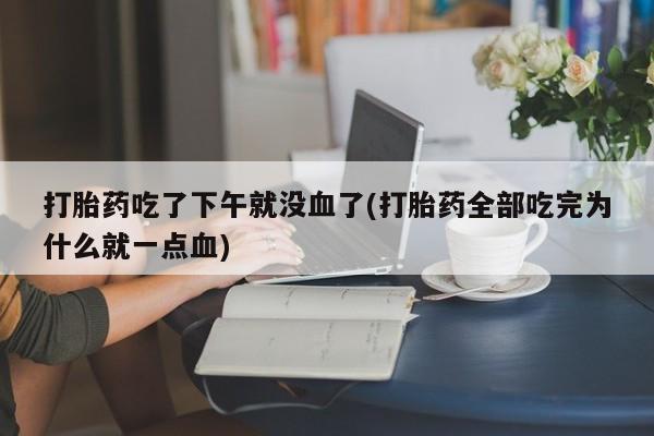 怀孕个月能用流产药吗打胎药吃了下午就没血了(打胎药全部吃完为什么就一点血)