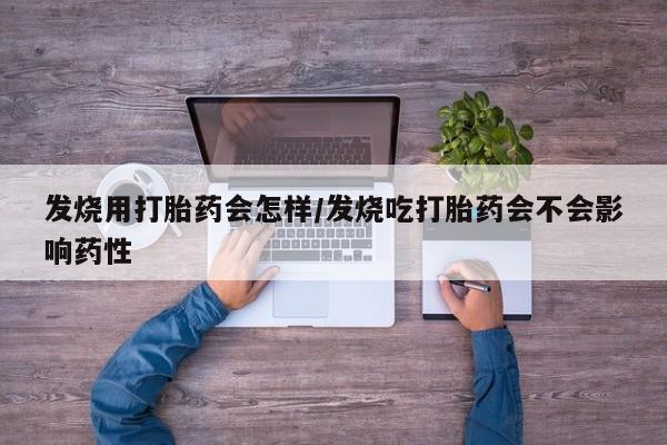 怀孕个月能用流产药吗发烧用打胎药会怎样/发烧吃打胎药会不会影响药性