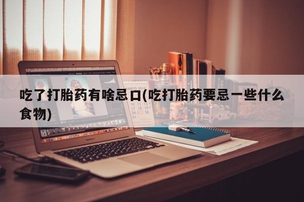 怀孕个月能用流产药吗吃了打胎药有啥忌口(吃打胎药要忌一些什么食物)