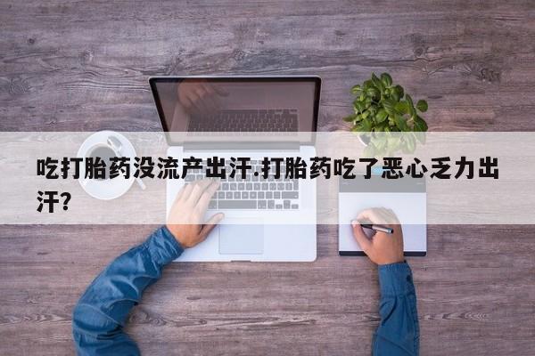 怀孕个月能用流产药吗吃打胎药没流产出汗.打胎药吃了恶心乏力出汗？