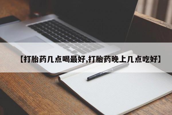 怀孕个月能用流产药吗【打胎药几点喝最好,打胎药晚上几点吃好】